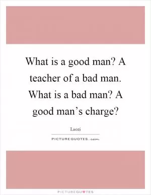 What is a good man? A teacher of a bad man. What is a bad man? A good man’s charge? Picture Quote #1