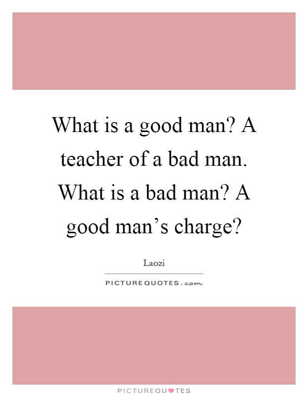 What is a good man? A teacher of a bad man. What is a bad man? A good man's charge? Picture Quote #1
