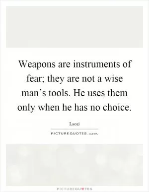 Weapons are instruments of fear; they are not a wise man’s tools. He uses them only when he has no choice Picture Quote #1