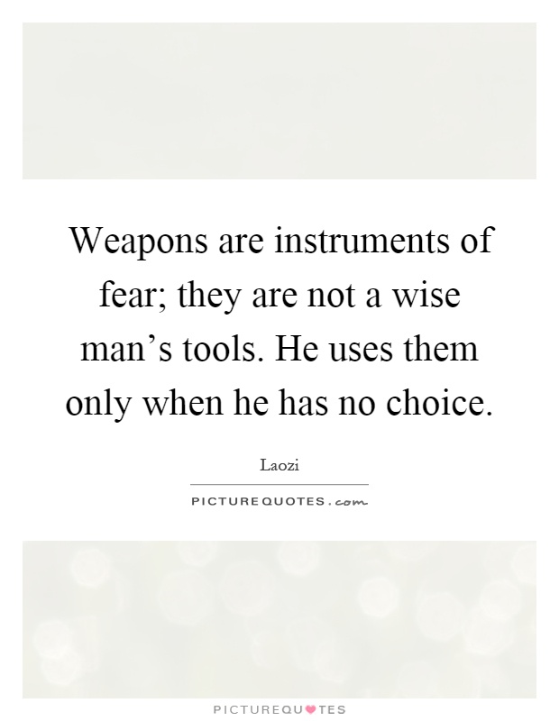 Weapons are instruments of fear; they are not a wise man's tools. He uses them only when he has no choice Picture Quote #1