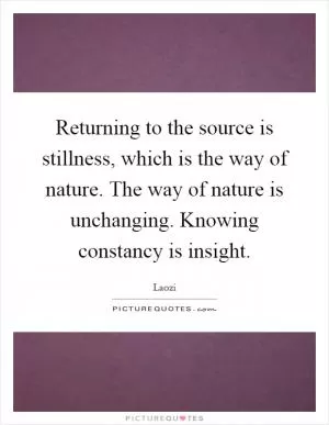 Returning to the source is stillness, which is the way of nature. The way of nature is unchanging. Knowing constancy is insight Picture Quote #1