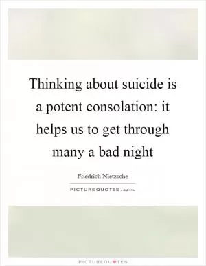 Thinking about suicide is a potent consolation: it helps us to get through many a bad night Picture Quote #1