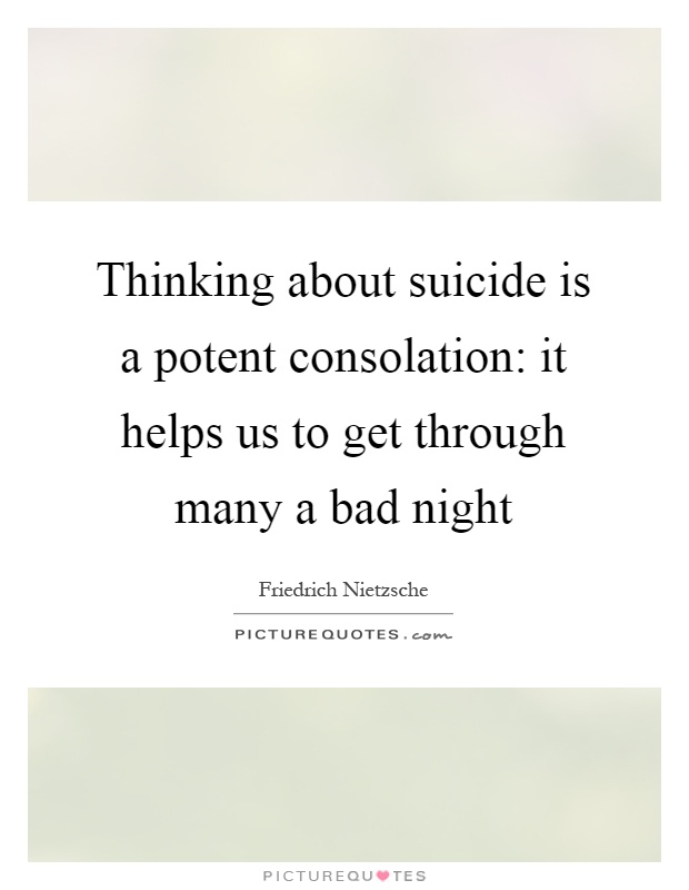 Thinking about suicide is a potent consolation: it helps us to get through many a bad night Picture Quote #1