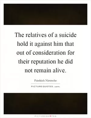 The relatives of a suicide hold it against him that out of consideration for their reputation he did not remain alive Picture Quote #1