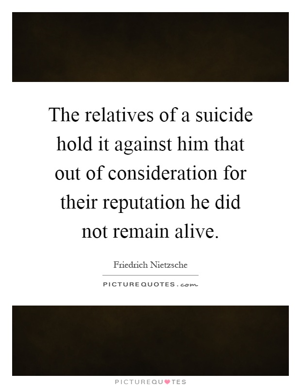 The relatives of a suicide hold it against him that out of consideration for their reputation he did not remain alive Picture Quote #1