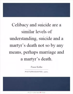 Celibacy and suicide are a similar levels of understanding, suicide and a martyr’s death not so by any means, perhaps marriage and a martyr’s death Picture Quote #1