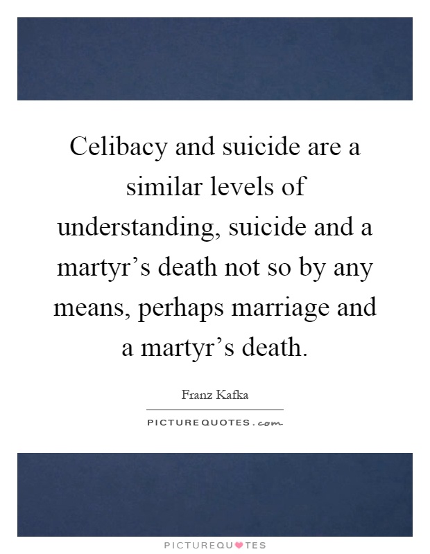 Celibacy and suicide are a similar levels of understanding, suicide and a martyr's death not so by any means, perhaps marriage and a martyr's death Picture Quote #1