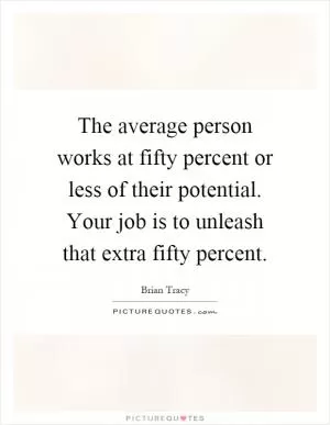 The average person works at fifty percent or less of their potential. Your job is to unleash that extra fifty percent Picture Quote #1