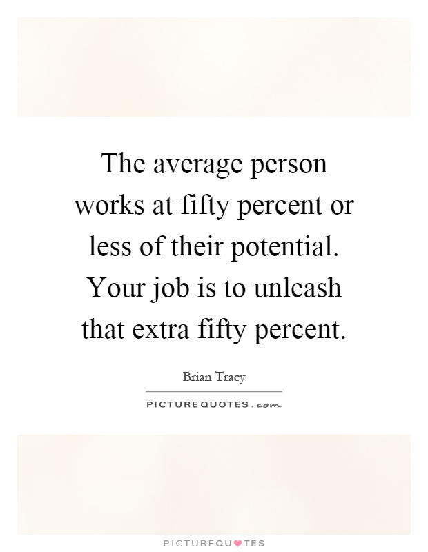 The average person works at fifty percent or less of their potential. Your job is to unleash that extra fifty percent Picture Quote #1