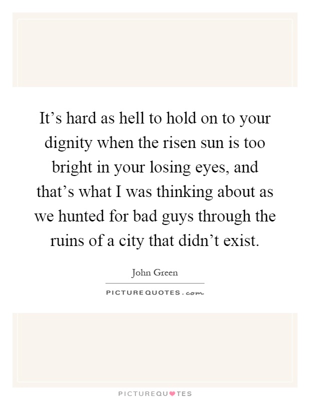 It's hard as hell to hold on to your dignity when the risen sun is too bright in your losing eyes, and that's what I was thinking about as we hunted for bad guys through the ruins of a city that didn't exist Picture Quote #1