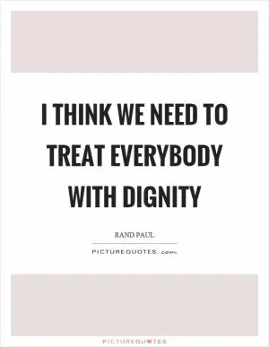 I think we need to treat everybody with dignity Picture Quote #1