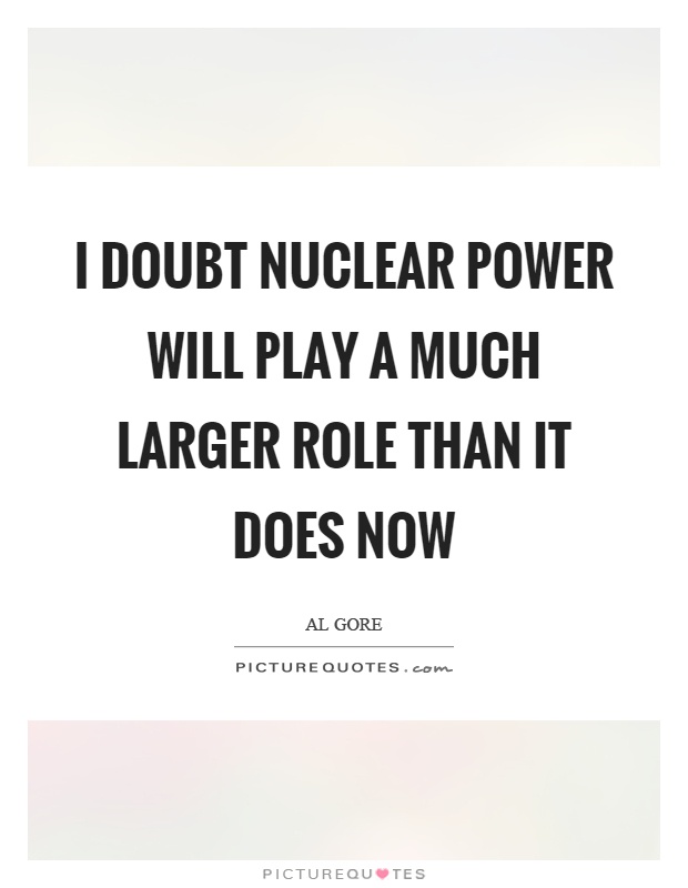 I doubt nuclear power will play a much larger role than it does now Picture Quote #1