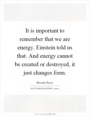 It is important to remember that we are energy. Einstein told us that. And energy cannot be created or destroyed, it just changes form Picture Quote #1