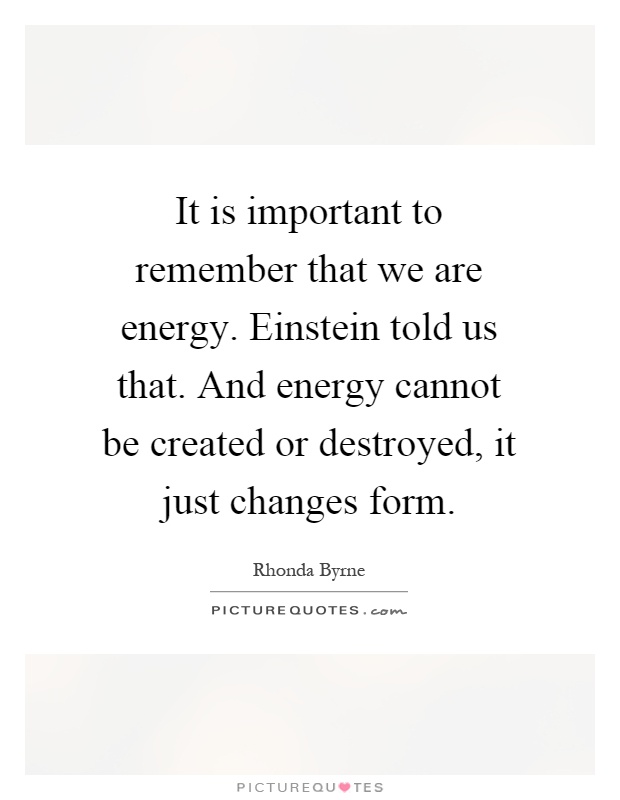 It is important to remember that we are energy. Einstein told us that. And energy cannot be created or destroyed, it just changes form Picture Quote #1