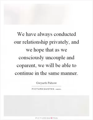 We have always conducted our relationship privately, and we hope that as we consciously uncouple and coparent, we will be able to continue in the same manner Picture Quote #1