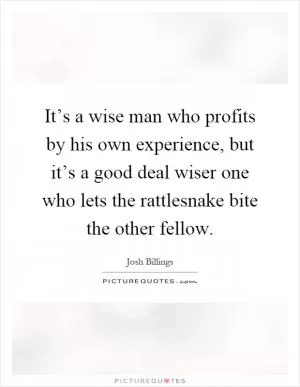 It’s a wise man who profits by his own experience, but it’s a good deal wiser one who lets the rattlesnake bite the other fellow Picture Quote #1