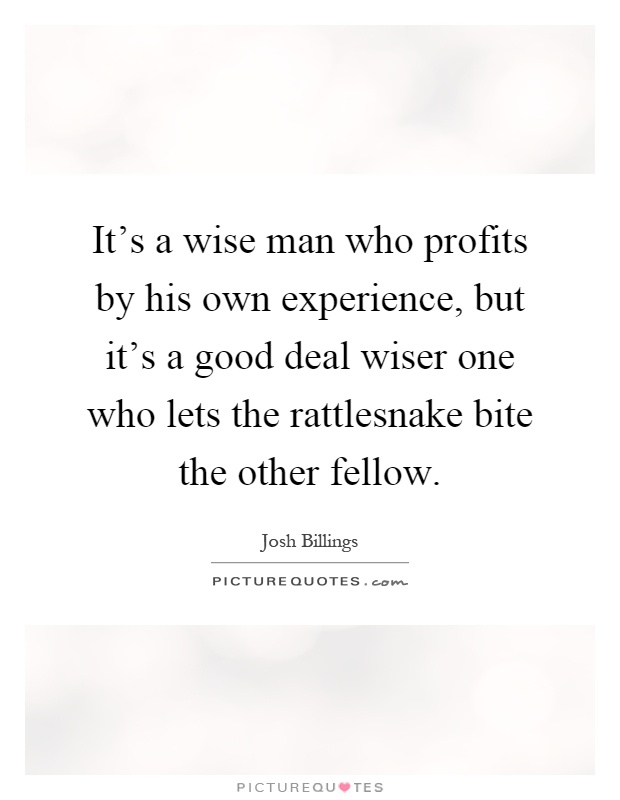 It's a wise man who profits by his own experience, but it's a good deal wiser one who lets the rattlesnake bite the other fellow Picture Quote #1
