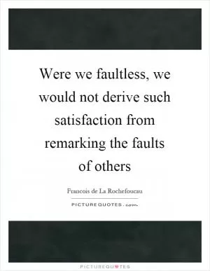 Were we faultless, we would not derive such satisfaction from remarking the faults of others Picture Quote #1