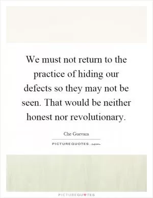 We must not return to the practice of hiding our defects so they may not be seen. That would be neither honest nor revolutionary Picture Quote #1