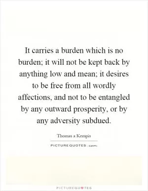 It carries a burden which is no burden; it will not be kept back by anything low and mean; it desires to be free from all wordly affections, and not to be entangled by any outward prosperity, or by any adversity subdued Picture Quote #1