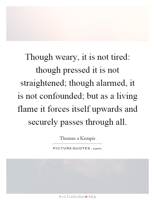 Though weary, it is not tired: though pressed it is not straightened; though alarmed, it is not confounded; but as a living flame it forces itself upwards and securely passes through all Picture Quote #1