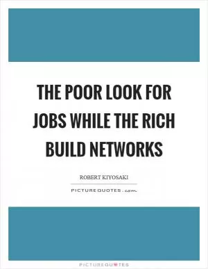 The poor look for jobs while the rich build networks Picture Quote #1