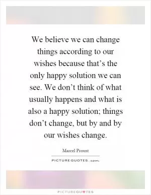 We believe we can change things according to our wishes because that’s the only happy solution we can see. We don’t think of what usually happens and what is also a happy solution; things don’t change, but by and by our wishes change Picture Quote #1
