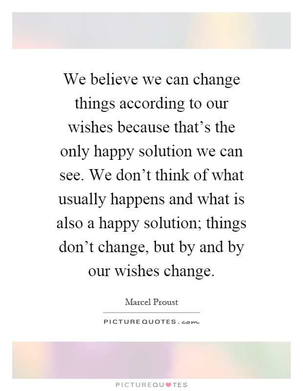 We believe we can change things according to our wishes because that's the only happy solution we can see. We don't think of what usually happens and what is also a happy solution; things don't change, but by and by our wishes change Picture Quote #1