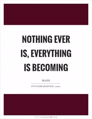 Nothing ever is, everything is becoming Picture Quote #1