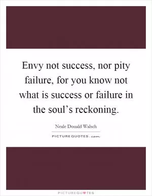 Envy not success, nor pity failure, for you know not what is success or failure in the soul’s reckoning Picture Quote #1
