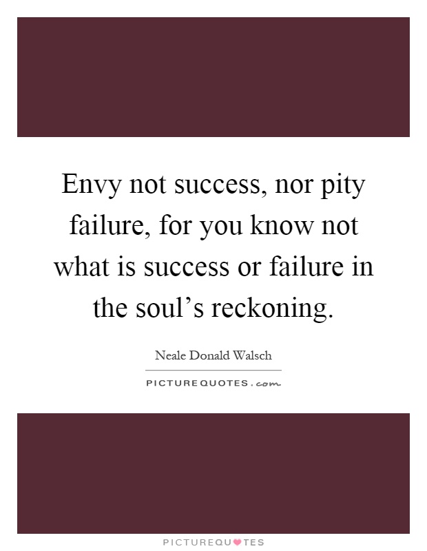 Envy not success, nor pity failure, for you know not what is success or failure in the soul's reckoning Picture Quote #1