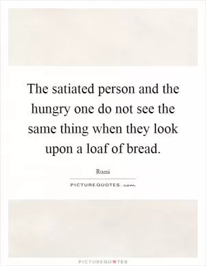 The satiated person and the hungry one do not see the same thing when they look upon a loaf of bread Picture Quote #1