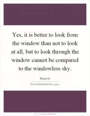 Yes, it is better to look from the window than not to look at all, but to look through the window cannot be compared to the windowless sky Picture Quote #1