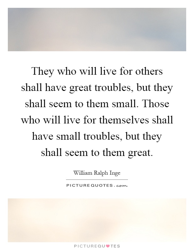 They who will live for others shall have great troubles, but they shall seem to them small. Those who will live for themselves shall have small troubles, but they shall seem to them great Picture Quote #1