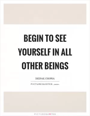 Begin to see yourself in all other beings Picture Quote #1