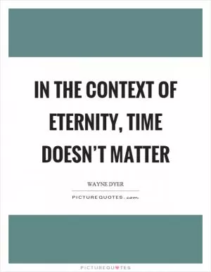 In the context of eternity, time doesn’t matter Picture Quote #1