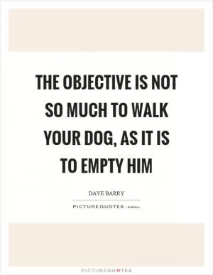 The objective is not so much to walk your dog, as it is to empty him Picture Quote #1