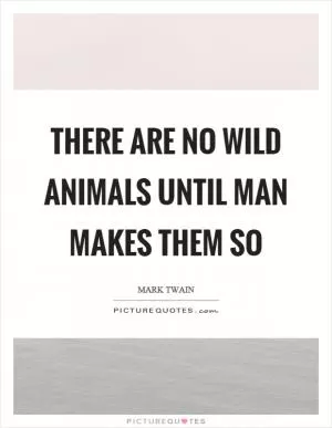 There are no wild animals until man makes them so Picture Quote #1