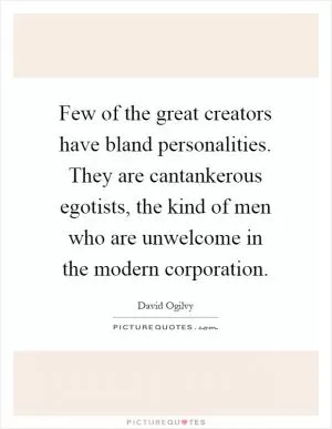 Few of the great creators have bland personalities. They are cantankerous egotists, the kind of men who are unwelcome in the modern corporation Picture Quote #1