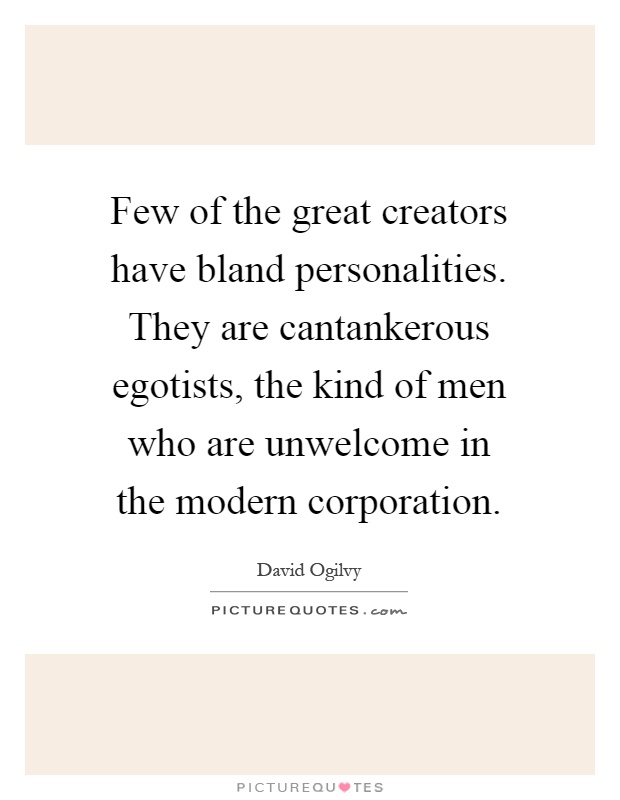 Few of the great creators have bland personalities. They are cantankerous egotists, the kind of men who are unwelcome in the modern corporation Picture Quote #1
