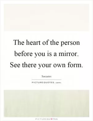 The heart of the person before you is a mirror. See there your own form Picture Quote #1
