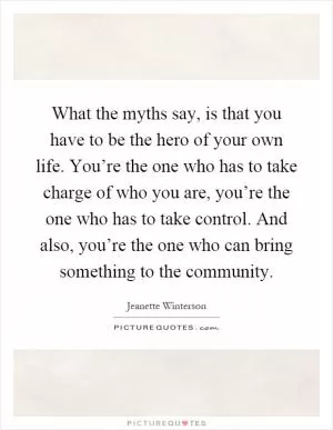 What the myths say, is that you have to be the hero of your own life. You’re the one who has to take charge of who you are, you’re the one who has to take control. And also, you’re the one who can bring something to the community Picture Quote #1