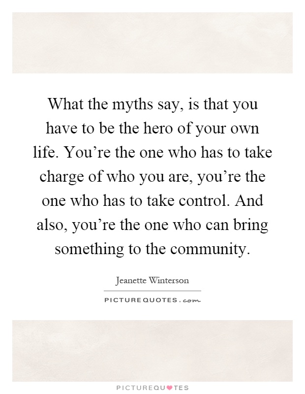 What the myths say, is that you have to be the hero of your own life. You're the one who has to take charge of who you are, you're the one who has to take control. And also, you're the one who can bring something to the community Picture Quote #1