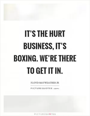 It’s the hurt business, it’s boxing. We’re there to get it in Picture Quote #1