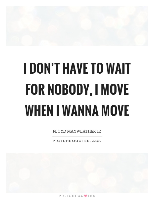 I don't have to wait for nobody, I move when I wanna move Picture Quote #1