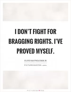 I don’t fight for bragging rights. I’ve proved myself Picture Quote #1
