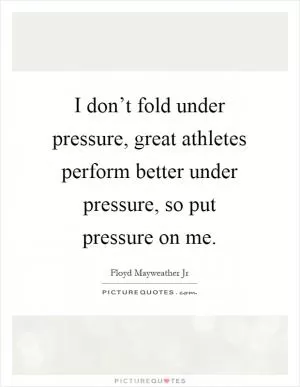 I don’t fold under pressure, great athletes perform better under pressure, so put pressure on me Picture Quote #1