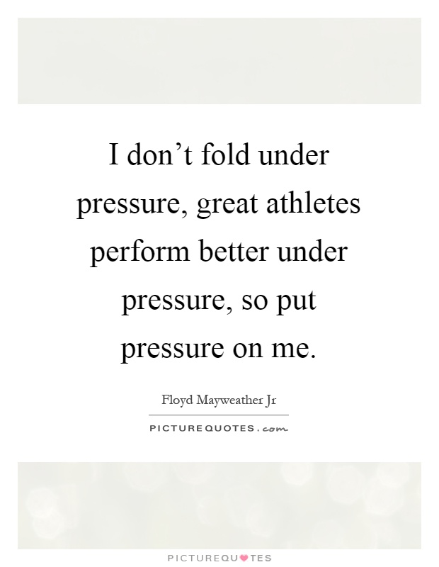 I don't fold under pressure, great athletes perform better under pressure, so put pressure on me Picture Quote #1