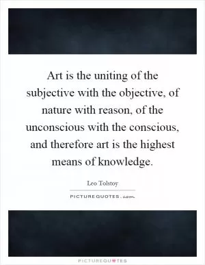 Art is the uniting of the subjective with the objective, of nature with reason, of the unconscious with the conscious, and therefore art is the highest means of knowledge Picture Quote #1
