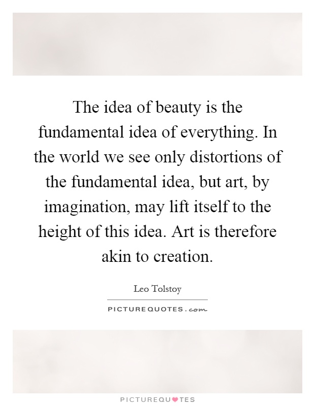 The idea of beauty is the fundamental idea of everything. In the world we see only distortions of the fundamental idea, but art, by imagination, may lift itself to the height of this idea. Art is therefore akin to creation Picture Quote #1